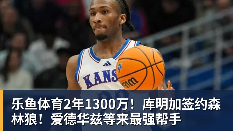 乐鱼体育2年1300万！库明加签约森林狼！爱德华兹等来最强帮手