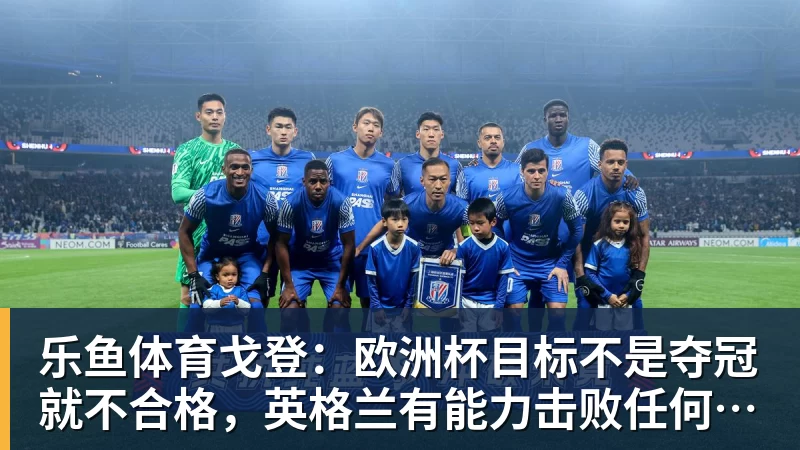 乐鱼体育戈登：欧洲杯目标不是夺冠就不合格，英格兰有能力击败任何球队