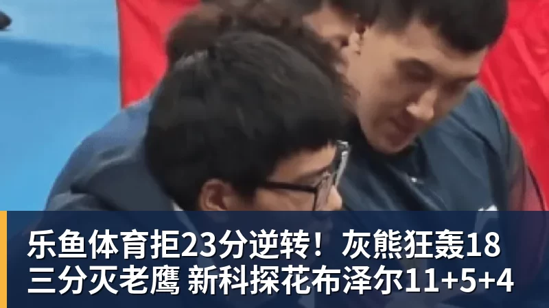 乐鱼体育拒23分逆转！灰熊狂轰18三分灭老鹰 新科探花布泽尔11+5+4
